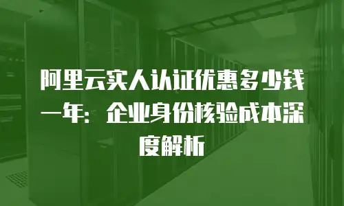阿里云实人认证优惠多少钱一年：企业身份核验成本深度解析