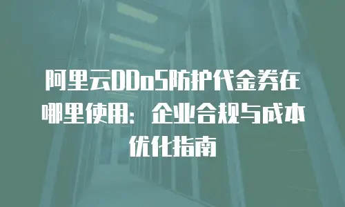 阿里云DDoS防护代金券在哪里使用：企业合规与成本优化指南