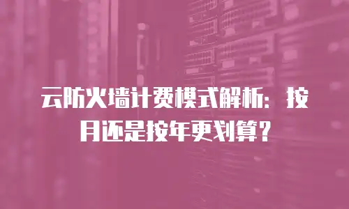 云防火墙计费模式解析：按月还是按年更划算？
