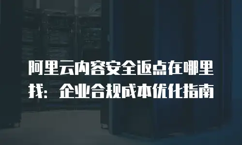阿里云内容安全返点在哪里找：企业合规成本优化指南