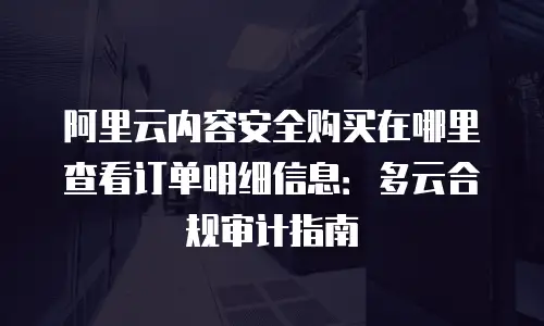 阿里云内容安全购买在哪里查看订单明细信息：多云合规审计指南