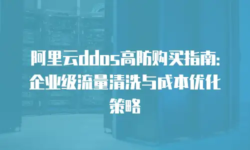 阿里云ddos高防购买指南：企业级流量清洗与成本优化策略