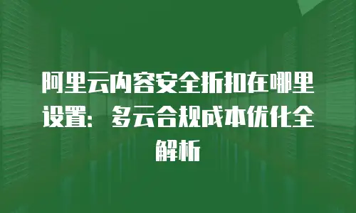阿里云内容安全折扣在哪里设置：多云合规成本优化全解析