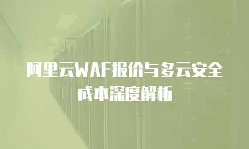 阿里云WAF报价与多云安全成本深度解析