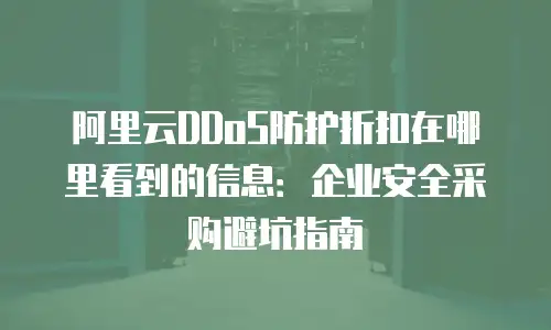 阿里云DDoS防护折扣在哪里看到的信息：企业安全采购避坑指南