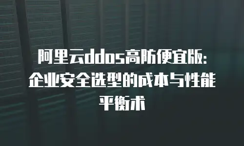 阿里云ddos高防便宜版：企业安全选型的成本与性能平衡术