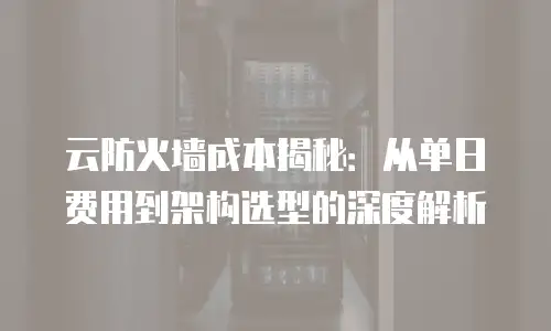 云防火墙成本揭秘：从单日费用到架构选型的深度解析