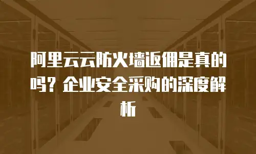 阿里云云防火墙返佣是真的吗？企业安全采购的深度解析