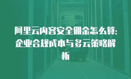 阿里云内容安全佣金怎么算：企业合规成本与多云策略解析