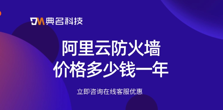 Web应用防火墙WAF推荐：阿里云防火墙价格多少钱一年